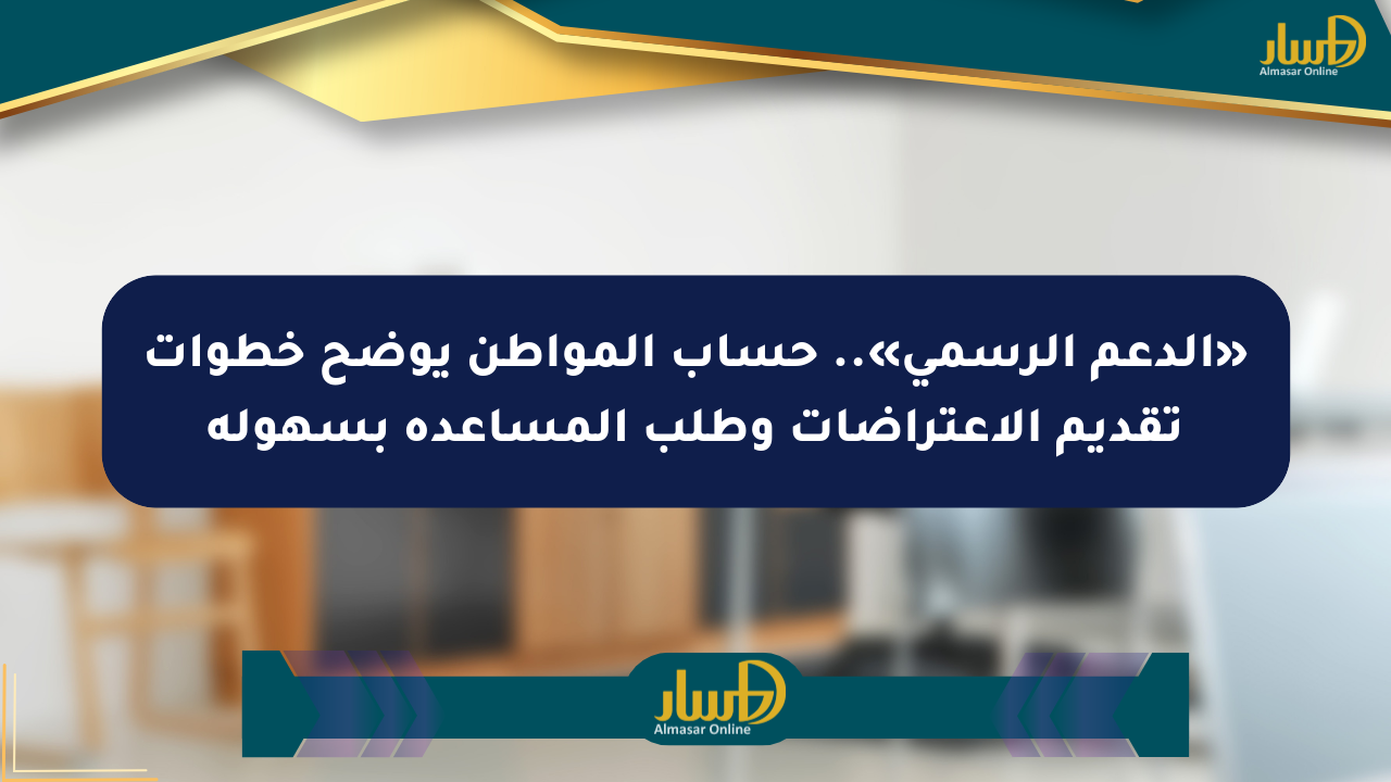 «الدعم الرسمي».. حساب المواطن يوضح خطوات تقديم الاعتراضات وطلب المساعدة بسهولة